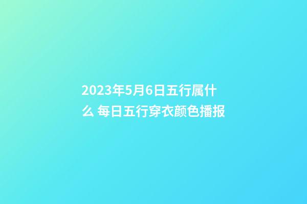2023年5月6日五行属什么 每日五行穿衣颜色播报